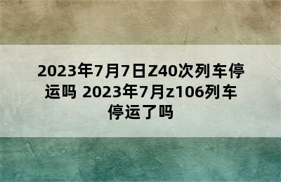 2023年7月7日Z40次列车停运吗 2023年7月z106列车停运了吗